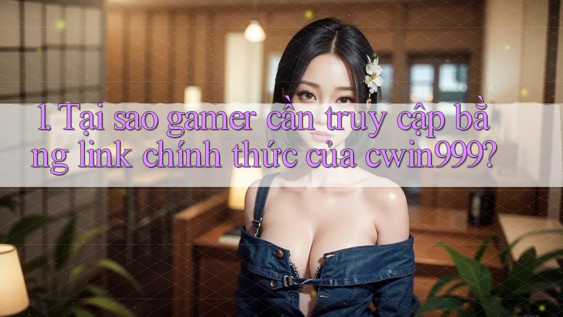 1. Tại sao gamer cần truy cập bằng link chính thức của cwin999?