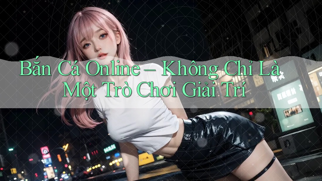 Bắn Cá Online – Không Chỉ Là Một Trò Chơi Giải Trí