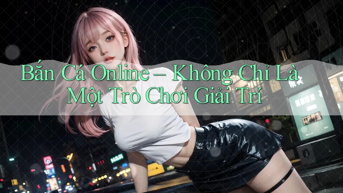 Bắn Cá Online – Không Chỉ Là Một Trò Chơi Giải Trí
