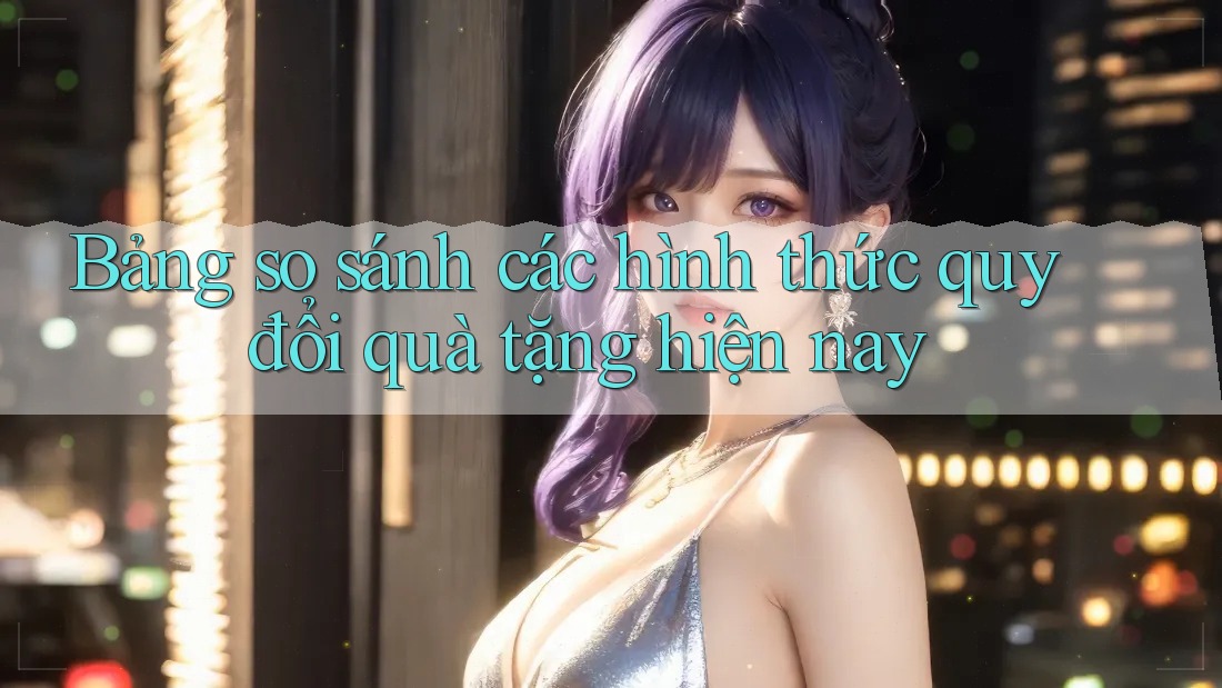 Bảng so sánh các hình thức quy đổi quà tặng hiện nay Bảng so sánh các hình thức quy đổi quà tặng hiện nay