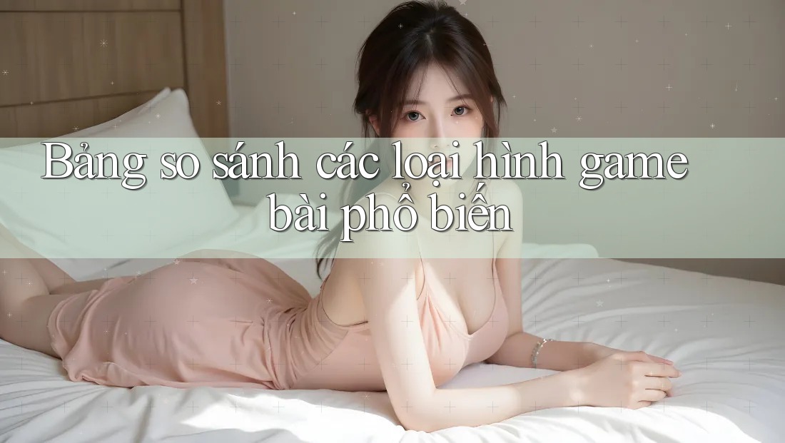 Bảng so sánh các loại hình game bài phổ biến