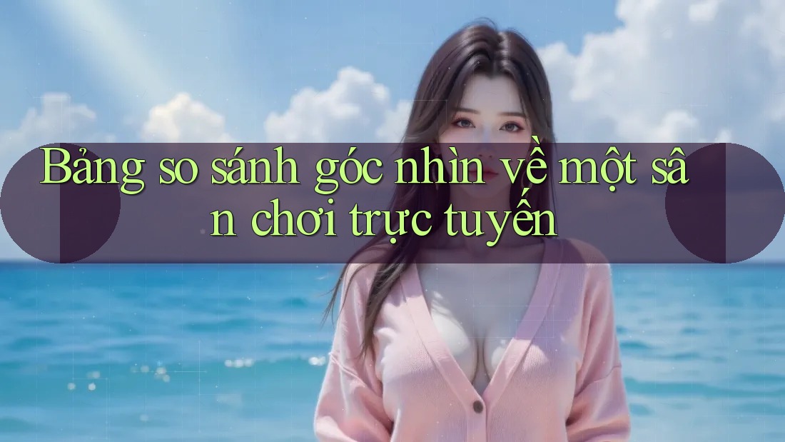 Bảng so sánh góc nhìn về một sân chơi trực tuyến Bảng so sánh góc nhìn về một sân chơi trực tuyến