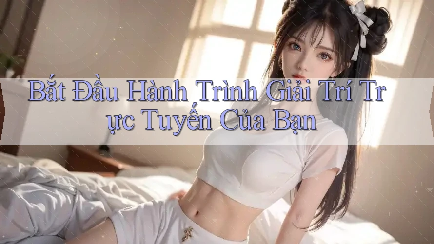 Bắt Đầu Hành Trình Giải Trí Trực Tuyến Của Bạn