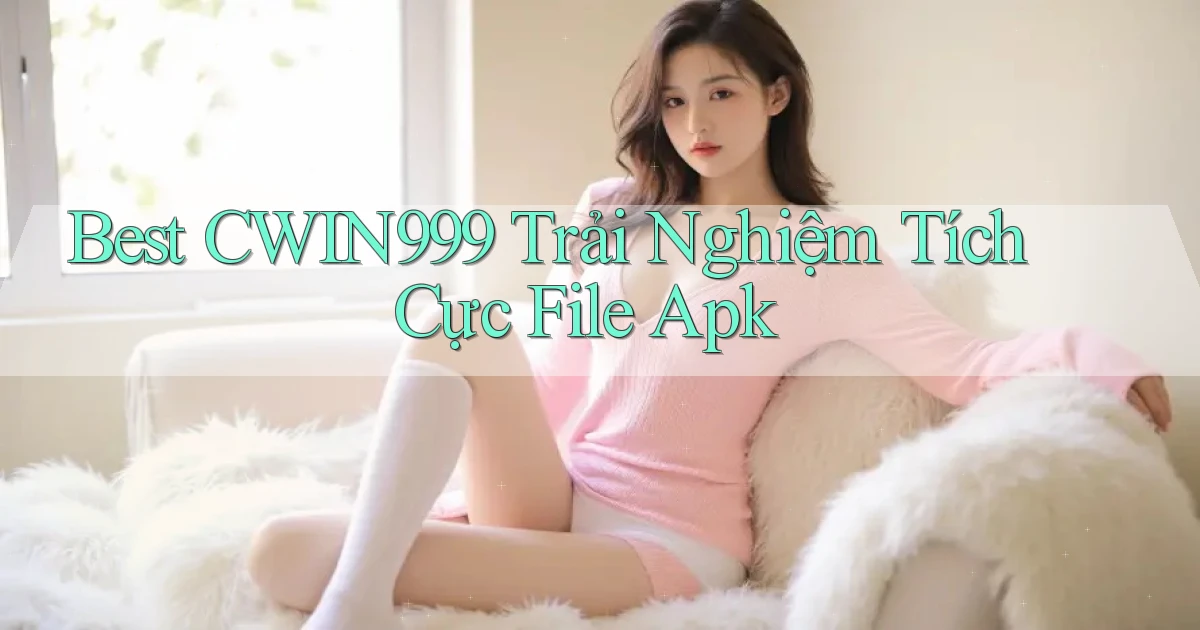 best cwin999 trải nghiệm tích cực file apk