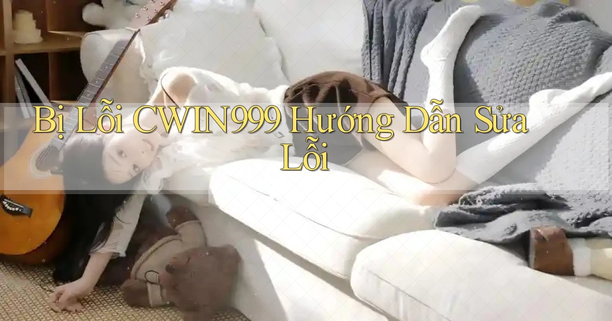 bị lỗi cwin999 hướng dẫn sửa lỗi