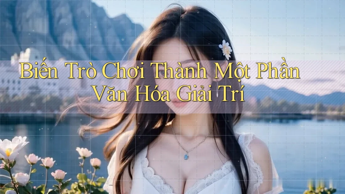 Biến Trò Chơi Thành Một Phần Văn Hóa Giải Trí Biến Trò Chơi Thành Một Phần Văn Hóa Giải Trí