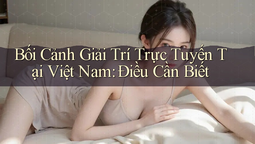 Bối Cảnh Giải Trí Trực Tuyến Tại Việt Nam: Điều Cần Biết