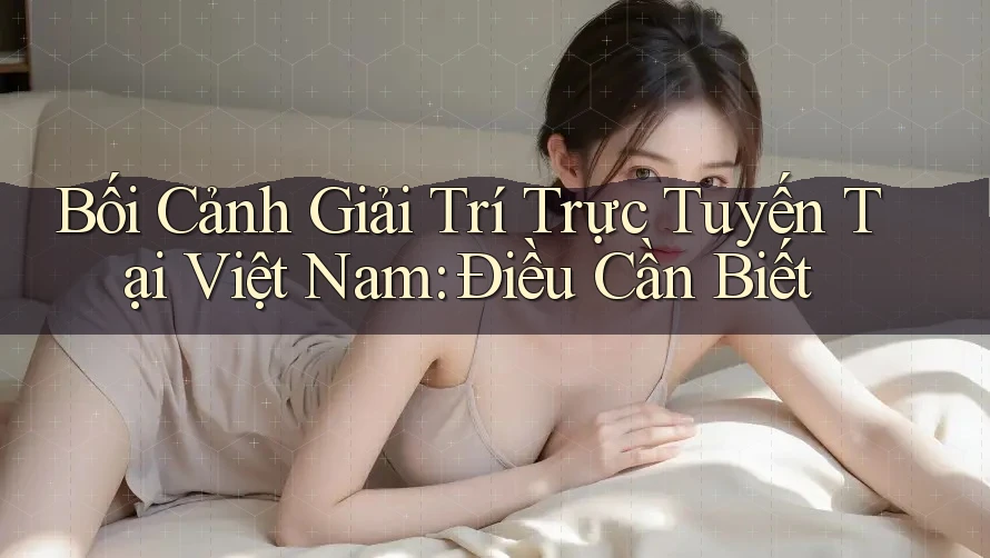 Bối Cảnh Giải Trí Trực Tuyến Tại Việt Nam: Điều Cần Biết Bối Cảnh Giải Trí Trực Tuyến Tại Việt Nam: Điều Cần Biết