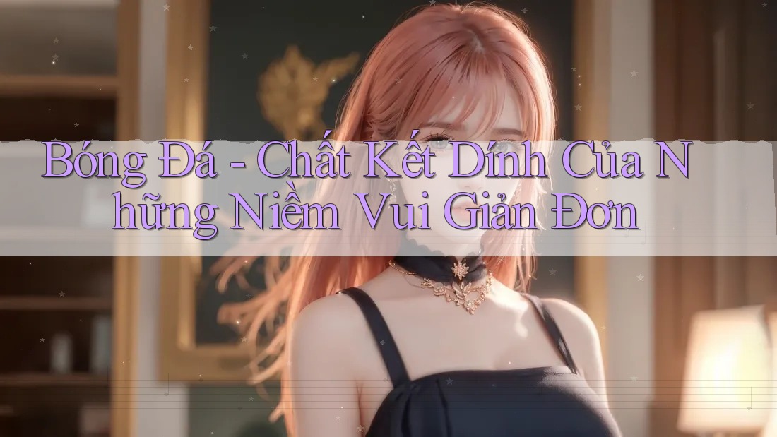 Bóng Đá - Chất Kết Dính Của Những Niềm Vui Giản Đơn