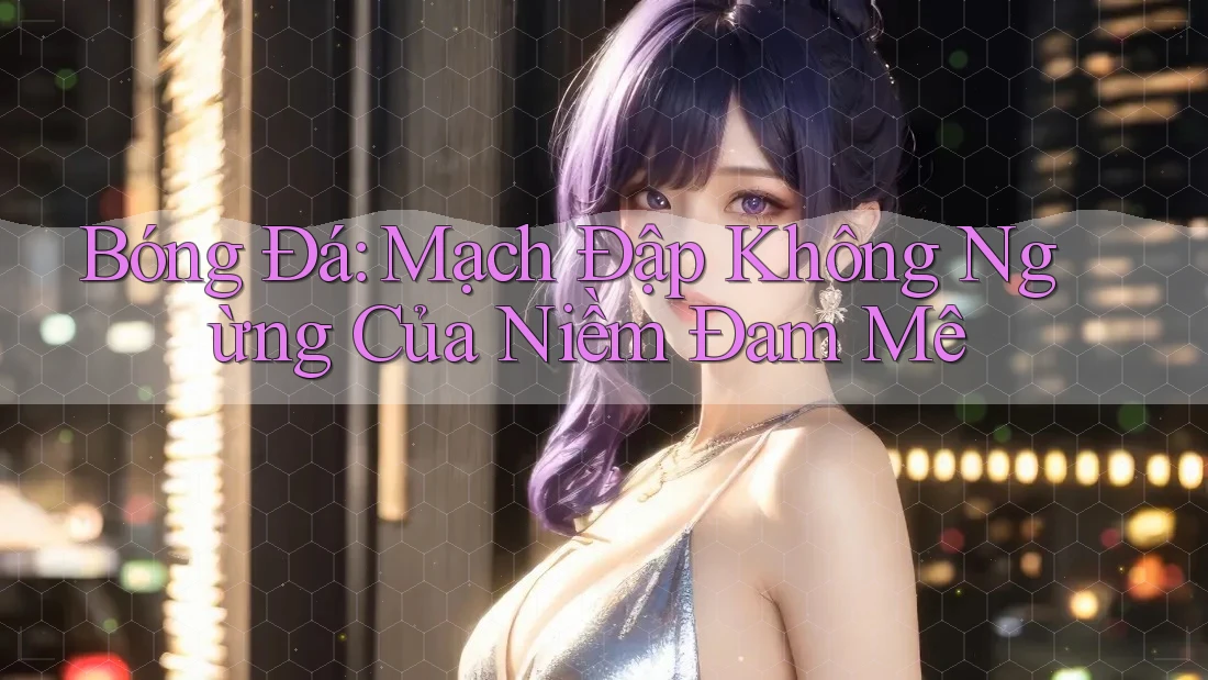 Bóng Đá: Mạch Đập Không Ngừng Của Niềm Đam Mê