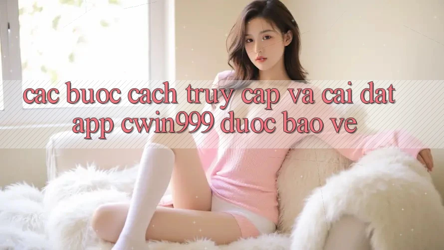 Các bước Cách Truy Cập Và Cài Đặt App Cwin999 Được bảo vệ Các bước Cách Truy Cập Và Cài Đặt App Cwin999 Được bảo vệ