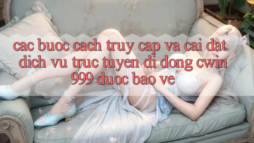 Các bước Cách Truy Cập Và Cài Đặt Dịch vụ trực tuyến di động Cwin999 Được bảo vệ
