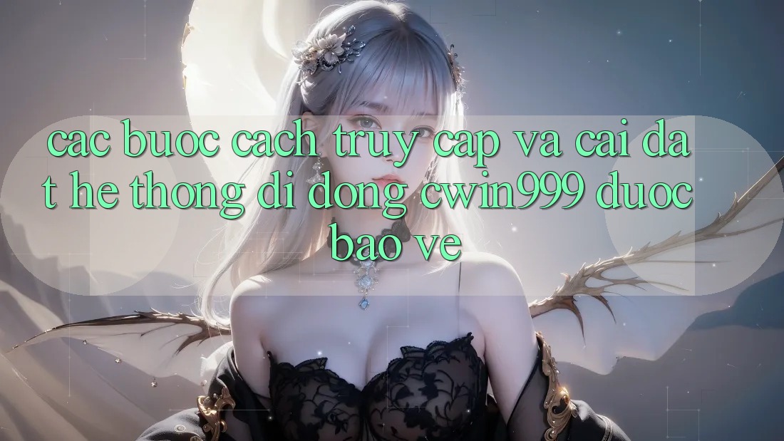 Các bước Cách Truy Cập Và Cài Đặt Hệ thống di động Cwin999 Được bảo vệ