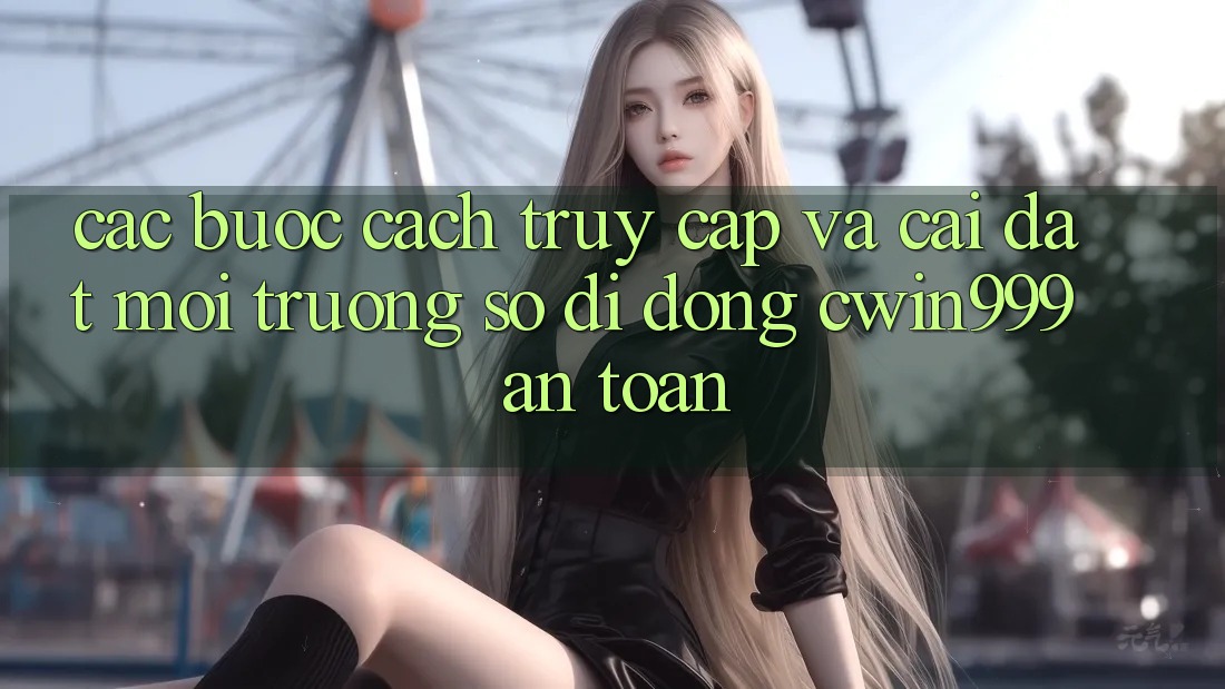 Các bước Cách Truy Cập Và Cài đặt Môi trường số di động Cwin999 An Toàn