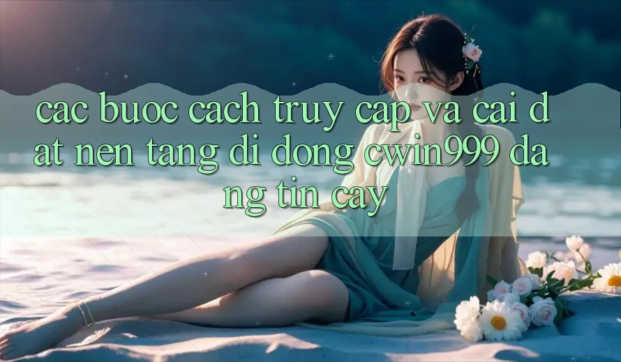 Các bước Cách Truy Cập Và Cài Đặt Nền tảng di động Cwin999 Đáng tin cậy