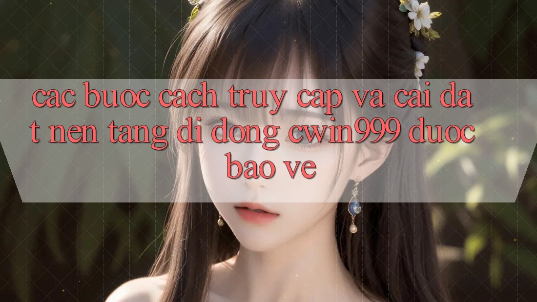Các bước Cách Truy Cập Và Cài Đặt Nền tảng di động Cwin999 Được bảo vệ