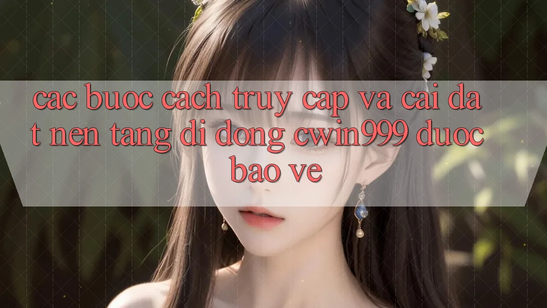 Các bước Cách Truy Cập Và Cài Đặt Nền tảng di động Cwin999 Được bảo vệ