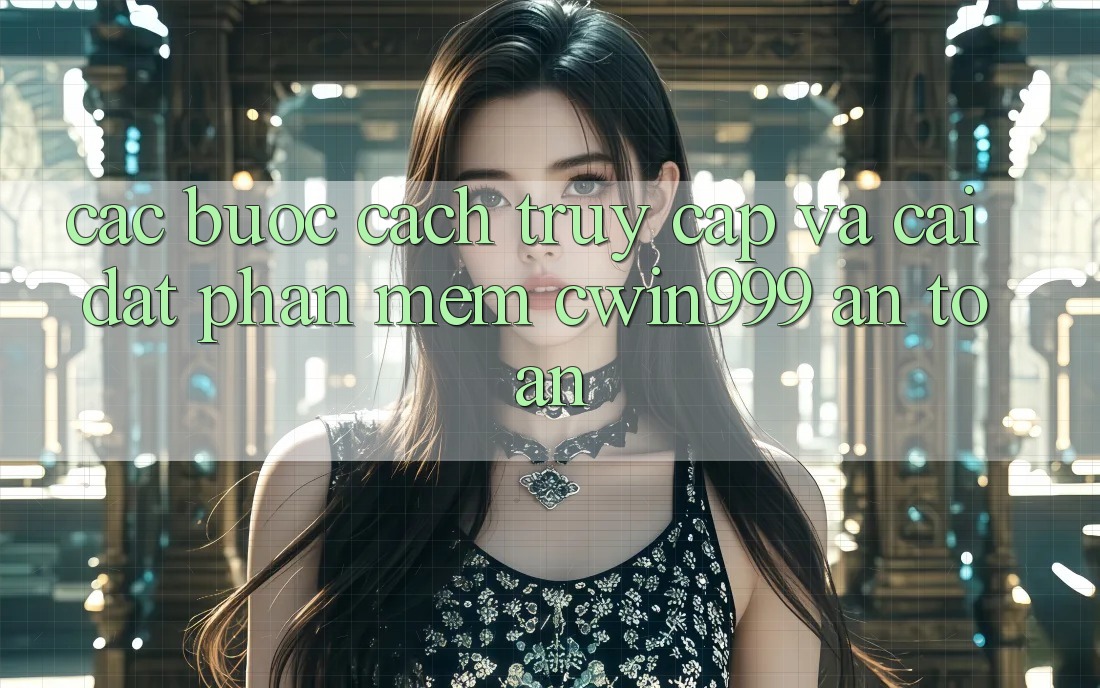 Các bước Cách Truy Cập Và Cài Đặt Phần mềm Cwin999 An Toàn