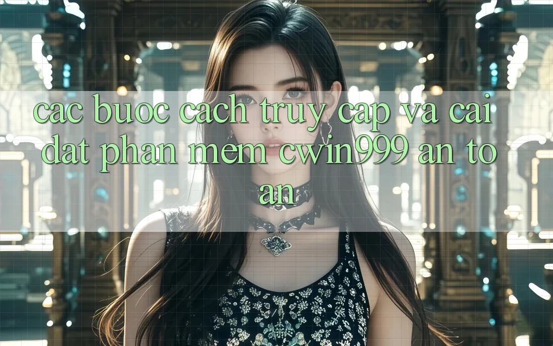 Các bước Cách Truy Cập Và Cài Đặt Phần mềm Cwin999 An Toàn