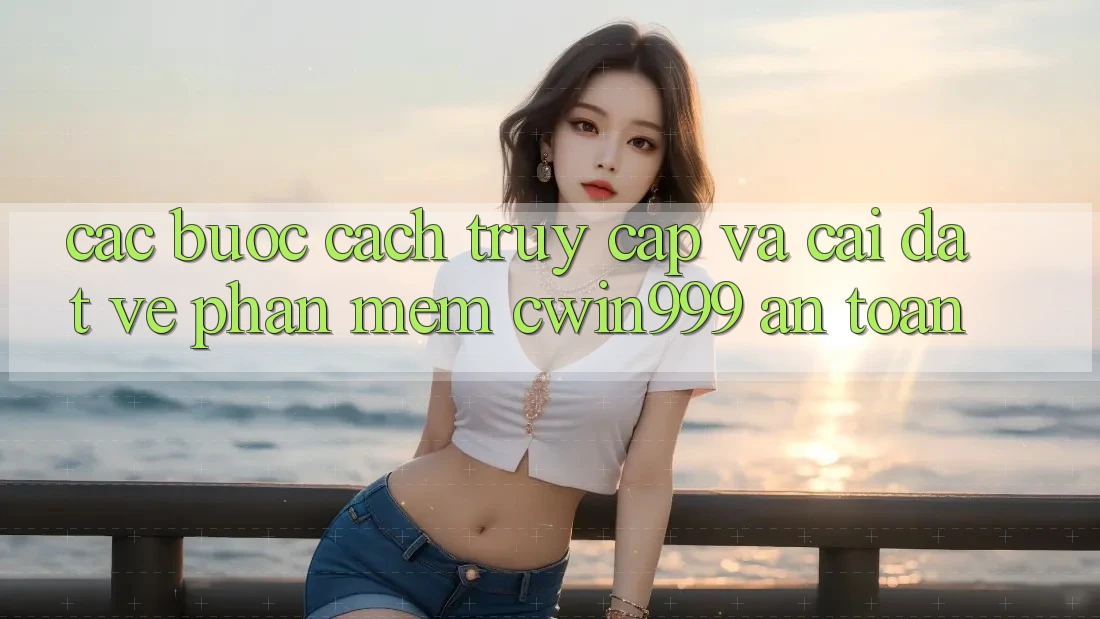 Các bước Cách Truy Cập Và Cài đặt về Phần mềm Cwin999 An toàn