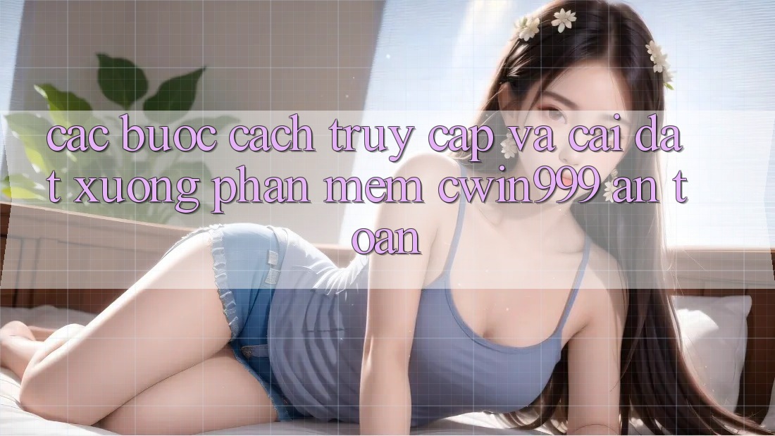 Các bước Cách Truy Cập Và Cài đặt xuống Phần mềm Cwin999 An Toàn