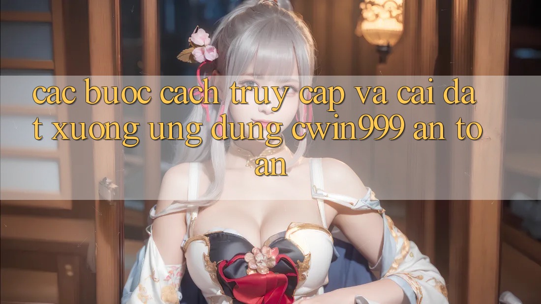 Các bước Cách Truy Cập Và Cài đặt xuống Ứng Dụng Cwin999 An Toàn