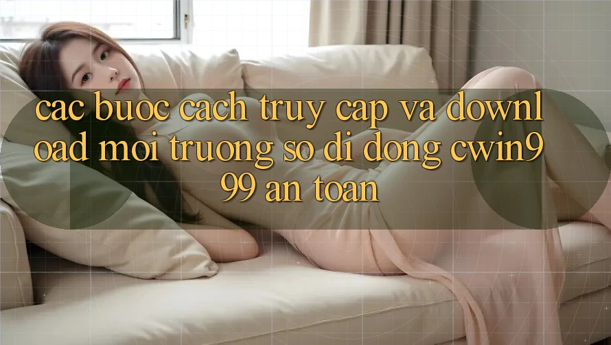 Các bước Cách Truy Cập Và Download Môi trường số di động Cwin999 An toàn
