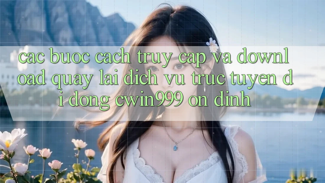 Các bước Cách Truy Cập Và Download quay lại Dịch vụ trực tuyến di động Cwin999 Ổn định Các bước Cách Truy Cập Và Download quay lại Dịch vụ trực tuyến di động Cwin999 Ổn định