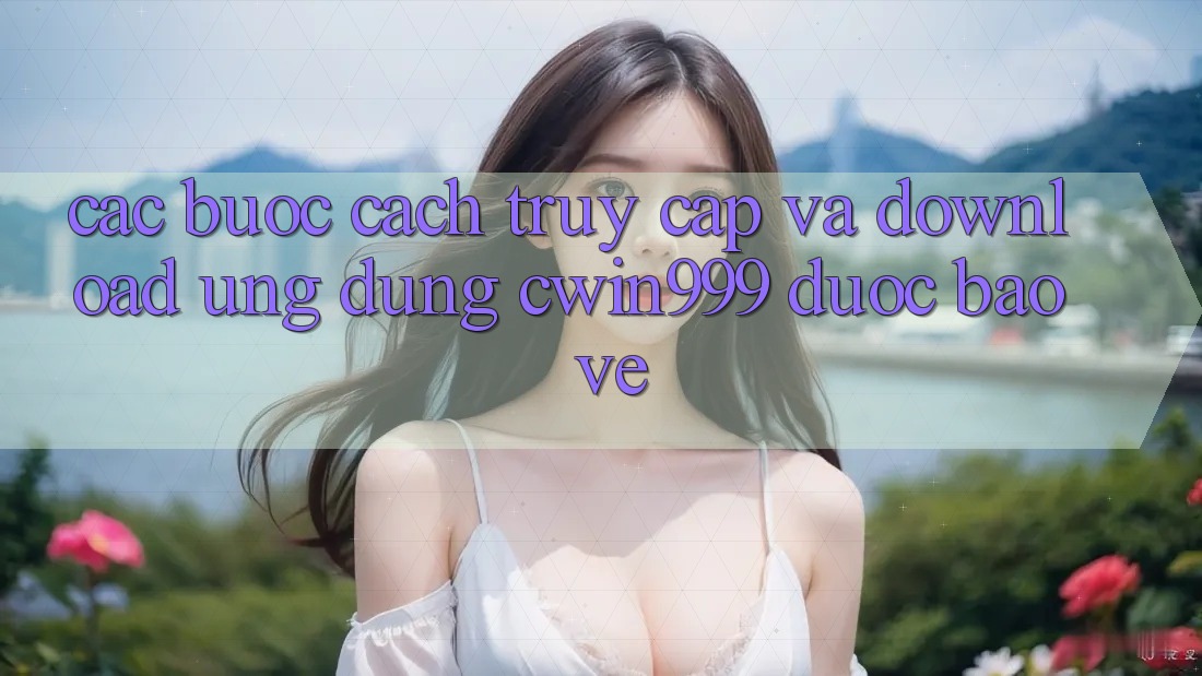 Các bước Cách Truy Cập Và Download Ứng Dụng Cwin999 Được bảo vệ