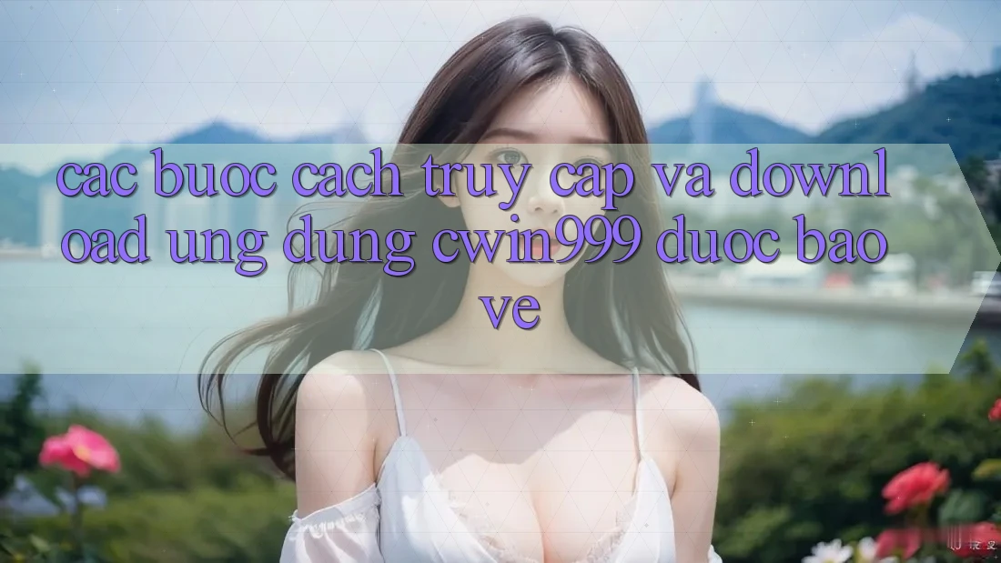 Các bước Cách Truy Cập Và Download Ứng Dụng Cwin999 Được bảo vệ