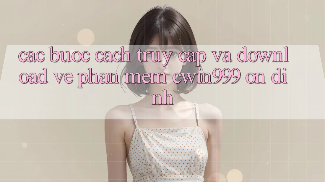 Các bước Cách Truy Cập Và Download về Phần mềm Cwin999 Ổn định