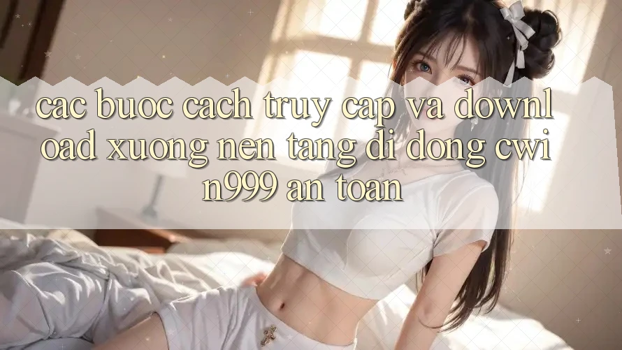 Các bước Cách Truy Cập Và Download xuống Nền tảng di động Cwin999 An Toàn Các bước Cách Truy Cập Và Download xuống Nền tảng di động Cwin999 An Toàn