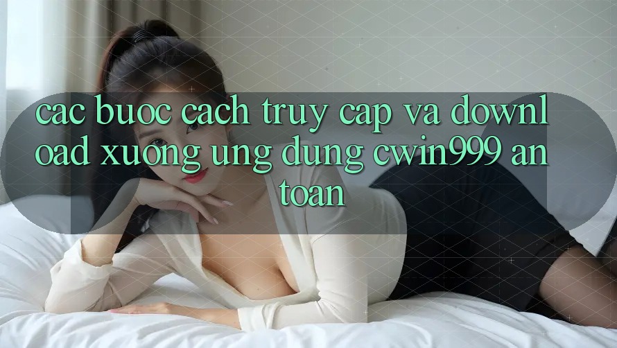 Các bước Cách Truy Cập Và Download xuống Ứng Dụng Cwin999 An Toàn Các bước Cách Truy Cập Và Download xuống Ứng Dụng Cwin999 An Toàn