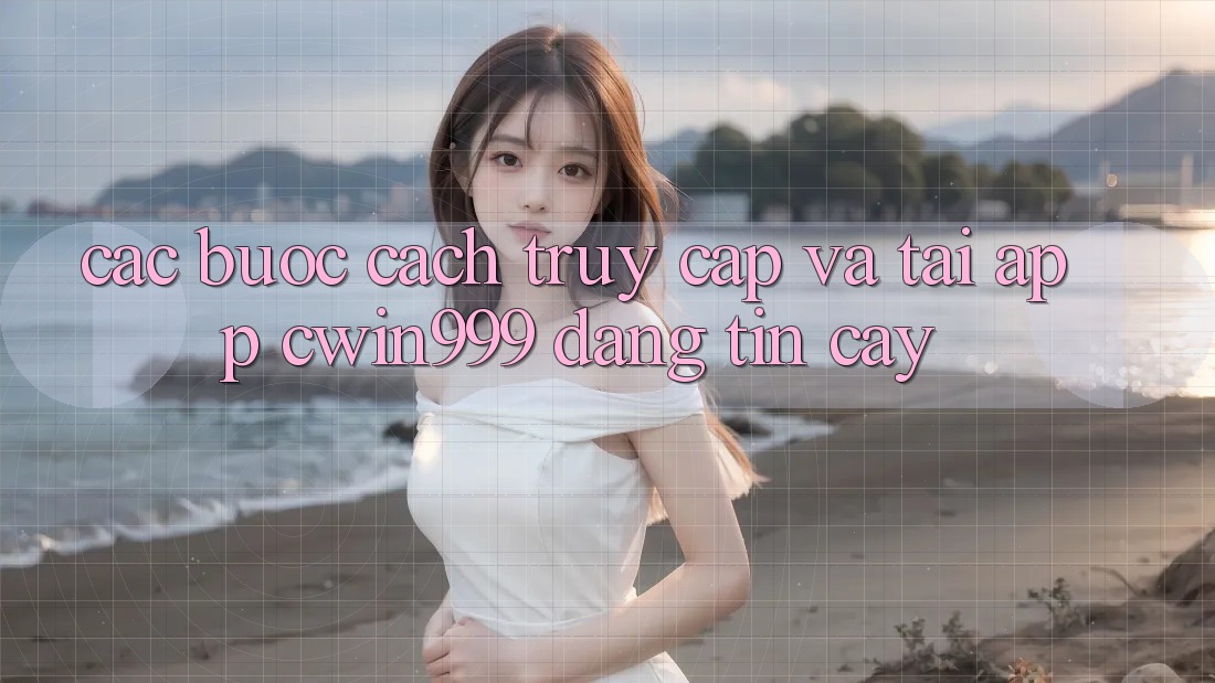 Các bước Cách Truy Cập Và Tải App Cwin999 Đáng tin cậy