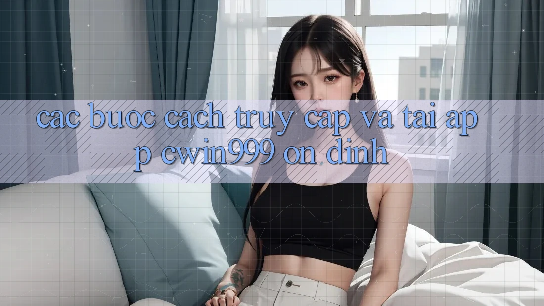 Các bước Cách Truy Cập Và Tải App Cwin999 Ổn định