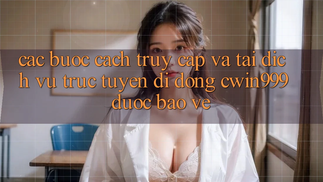 Các bước Cách Truy Cập Và Tải Dịch vụ trực tuyến di động Cwin999 Được bảo vệ