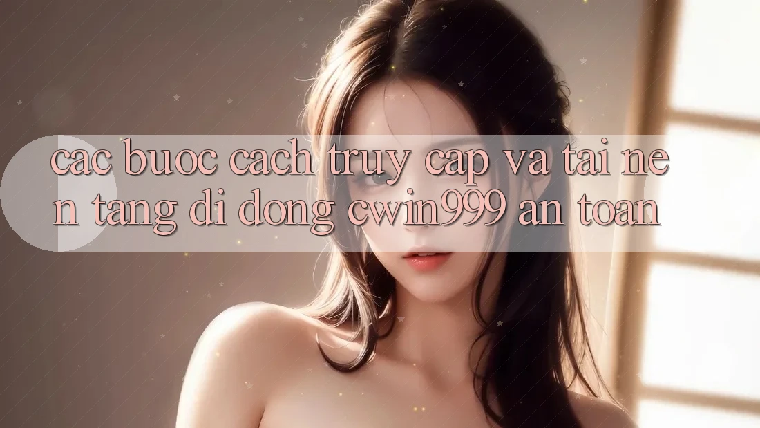 Các bước Cách Truy Cập Và Tải Nền tảng di động Cwin999 An Toàn Các bước Cách Truy Cập Và Tải Nền tảng di động Cwin999 An Toàn