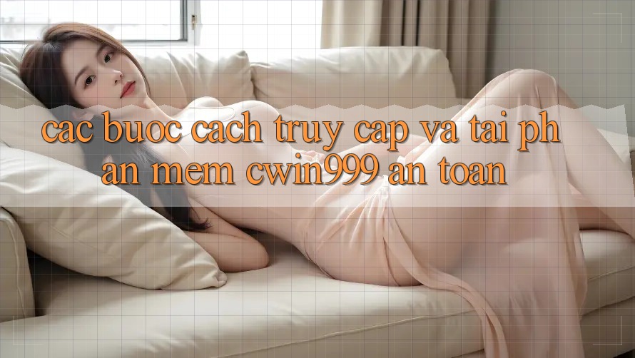 Các bước Cách Truy Cập Và Tải Phần mềm Cwin999 An Toàn