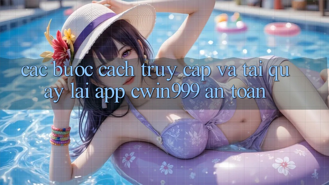 Các bước Cách Truy Cập Và Tải quay lại App Cwin999 An Toàn Các bước Cách Truy Cập Và Tải quay lại App Cwin999 An Toàn