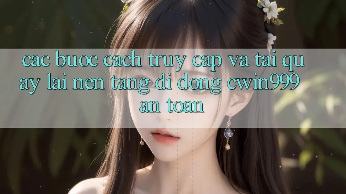 Các bước Cách Truy Cập Và Tải quay lại Nền tảng di động Cwin999 An Toàn Các bước Cách Truy Cập Và Tải quay lại Nền tảng di động Cwin999 An Toàn