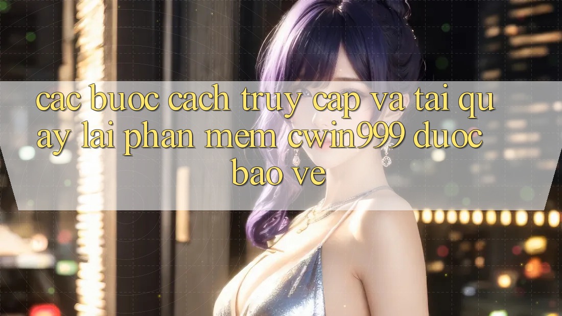 Các bước Cách Truy Cập Và Tải quay lại Phần mềm Cwin999 Được bảo vệ Các bước Cách Truy Cập Và Tải quay lại Phần mềm Cwin999 Được bảo vệ
