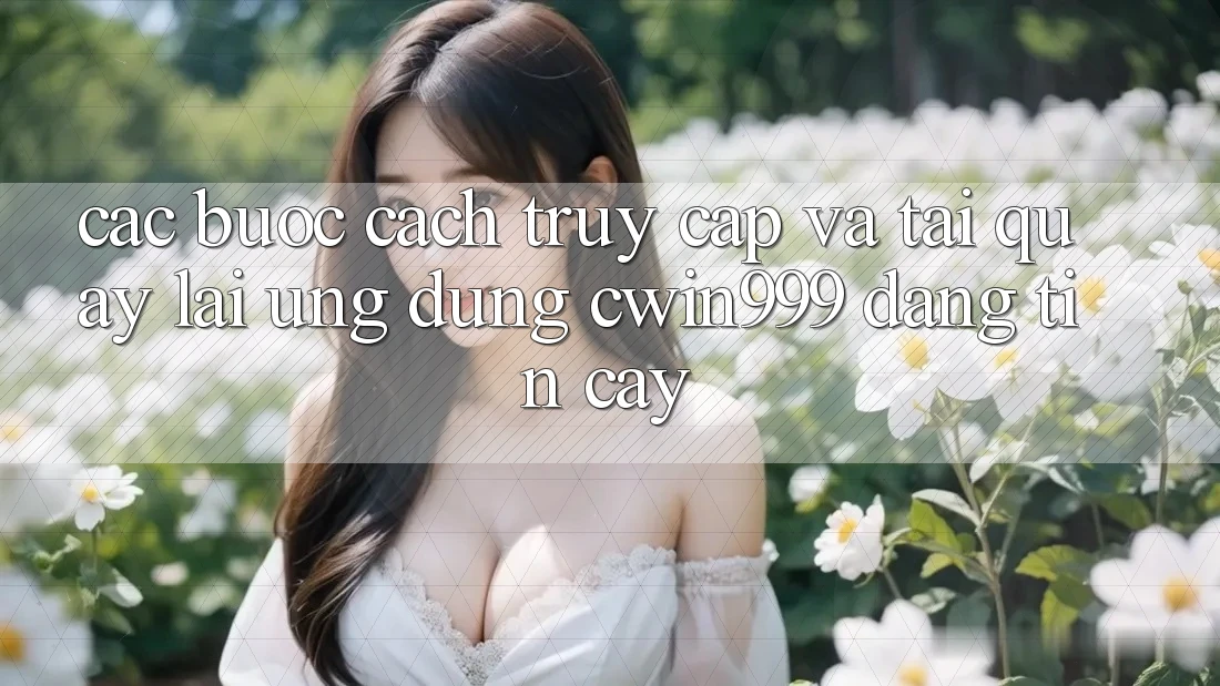 Các bước Cách Truy Cập Và Tải quay lại Ứng Dụng Cwin999 Đáng tin cậy