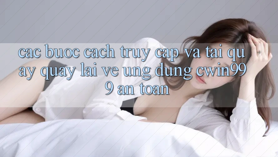 Các bước Cách Truy Cập Và Tải quay quay lại về Ứng Dụng Cwin999 An toàn Các bước Cách Truy Cập Và Tải quay quay lại về Ứng Dụng Cwin999 An toàn