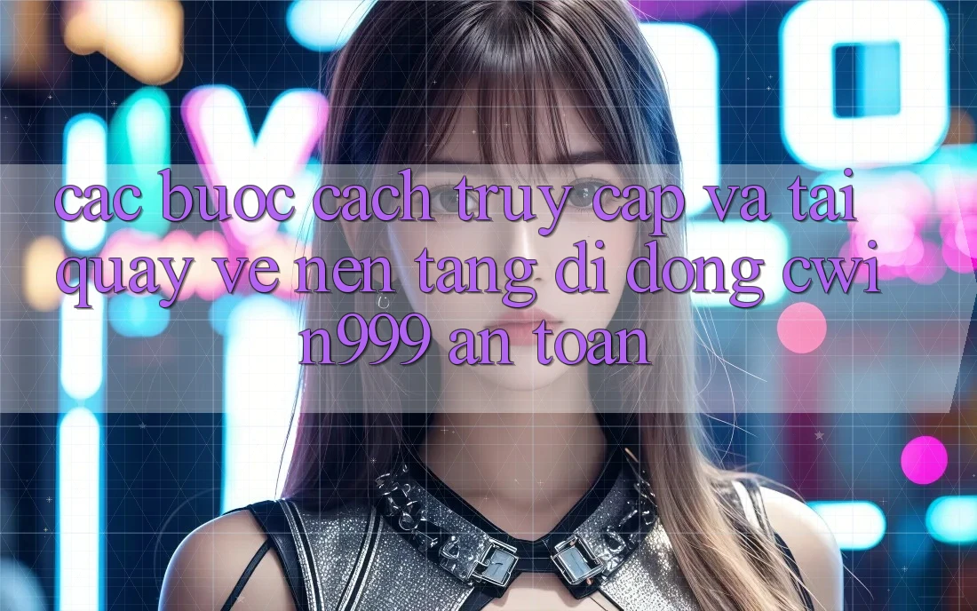 Các bước Cách Truy Cập Và Tải quay về Nền tảng di động Cwin999 An Toàn