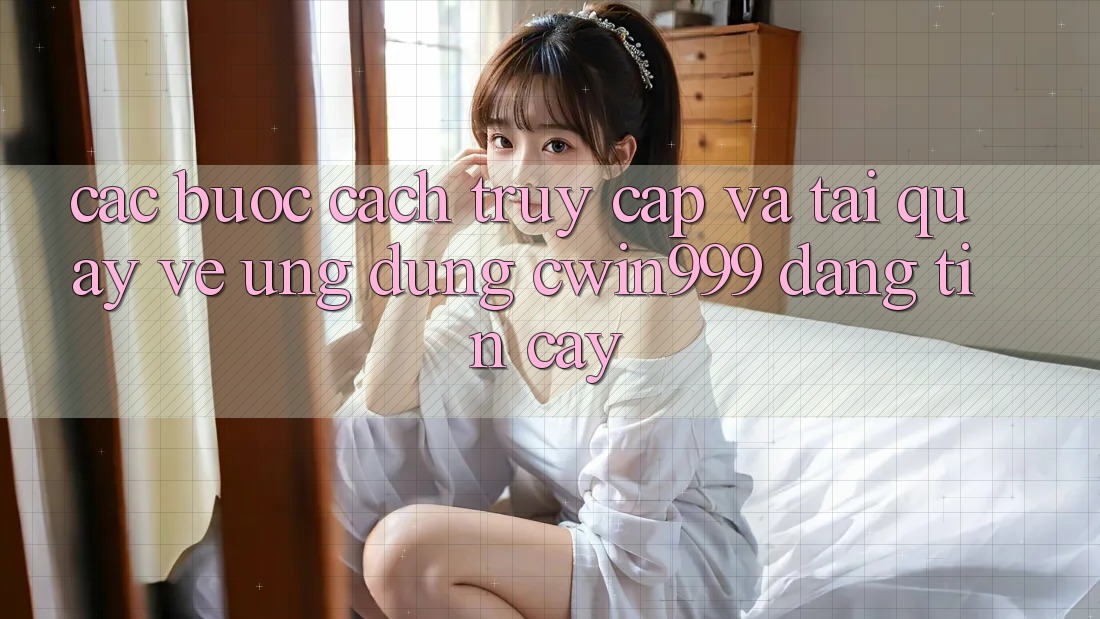 Các bước Cách Truy Cập Và Tải quay về Ứng Dụng Cwin999 Đáng tin cậy