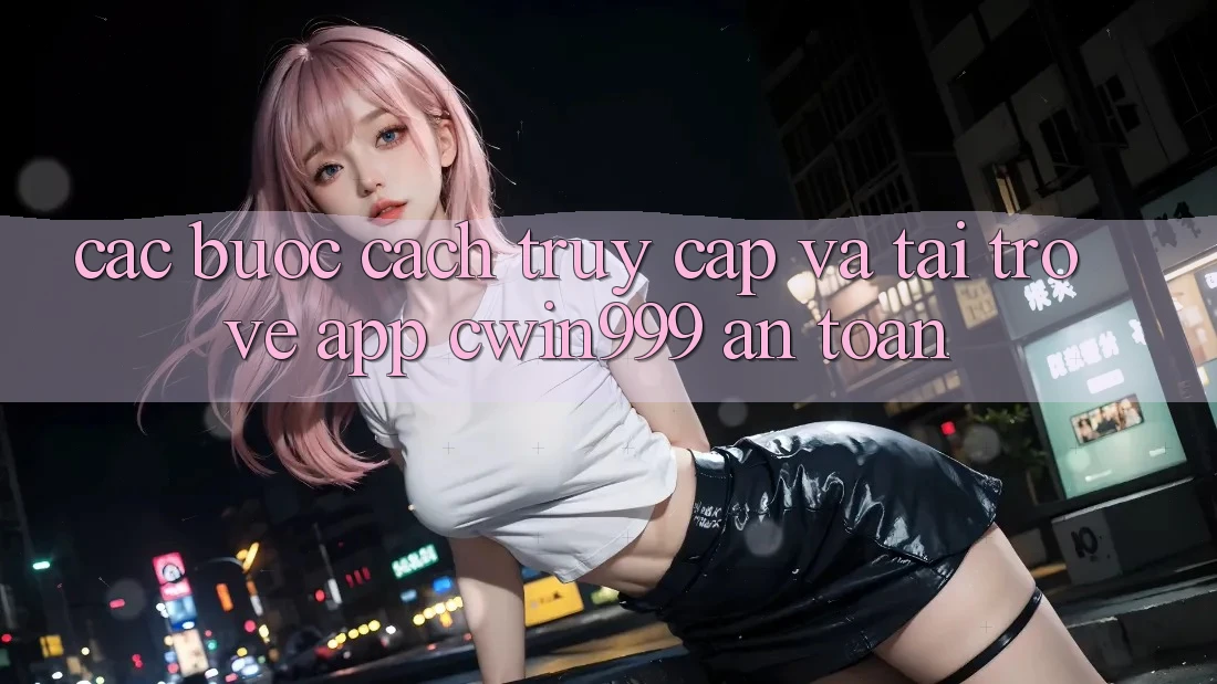 Các bước Cách Truy Cập Và Tải trở về App Cwin999 An Toàn Các bước Cách Truy Cập Và Tải trở về App Cwin999 An Toàn