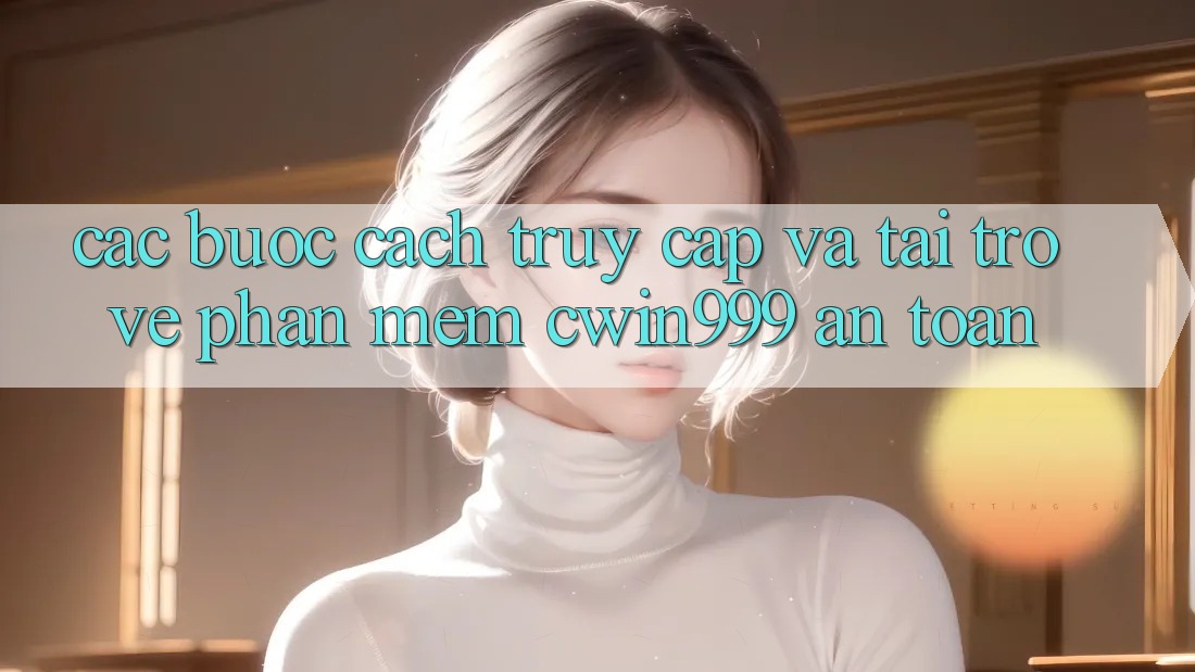 Các bước Cách Truy Cập Và Tải trở về Phần mềm Cwin999 An Toàn