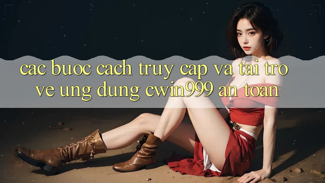 Các bước Cách Truy Cập Và Tải trở về Ứng Dụng Cwin999 An Toàn