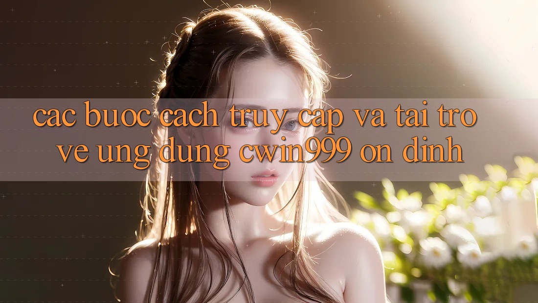 Các bước Cách Truy Cập Và Tải trở về Ứng Dụng Cwin999 Ổn định