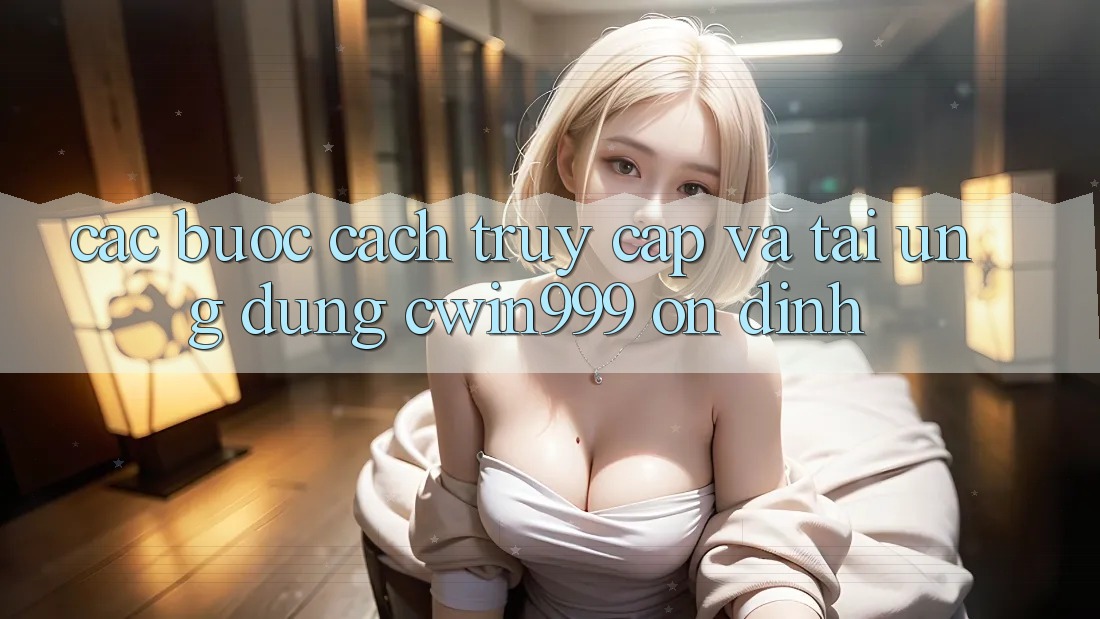 Các bước Cách Truy Cập Và Tải Ứng Dụng Cwin999 Ổn định